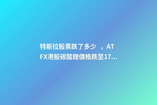 特斯拉股票跌了多少，ATFX港股碳酸鋰價格跌至17萬元噸-第1張-觀點-玄機派